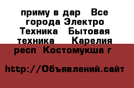 приму в дар - Все города Электро-Техника » Бытовая техника   . Карелия респ.,Костомукша г.